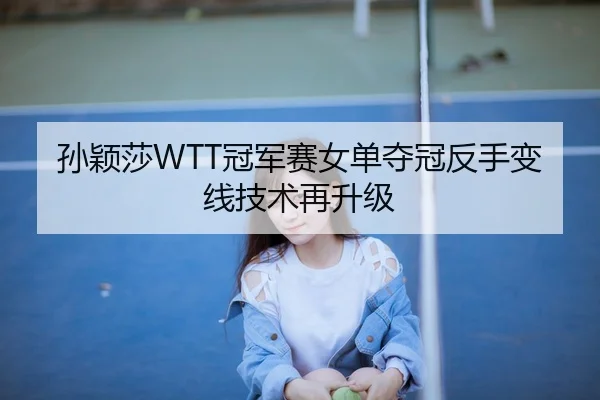 孙颖莎WTT冠军赛女单夺冠反手变线技术再升级