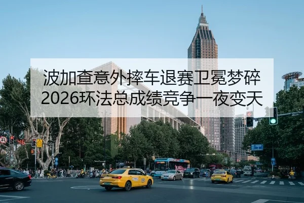 波加查意外摔车退赛卫冕梦碎 2026环法总成绩竞争一夜变天