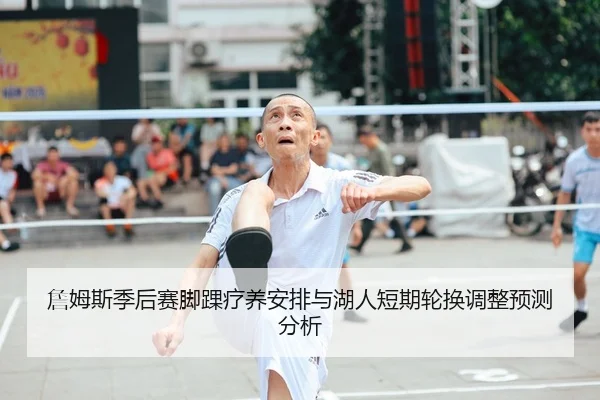 詹姆斯季后赛脚踝疗养安排与湖人短期轮换调整预测分析