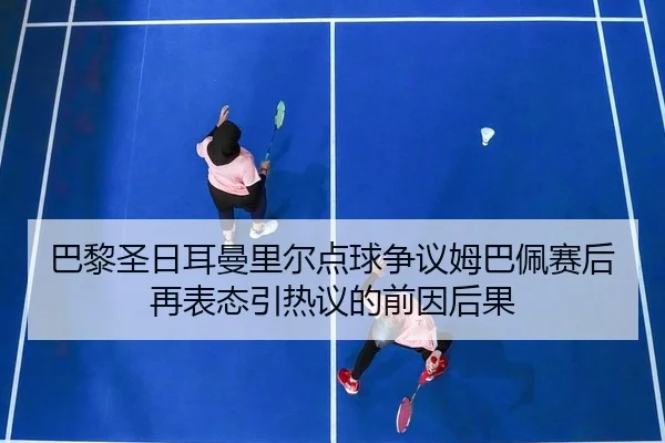 巴黎圣日耳曼里尔点球争议姆巴佩赛后再表态引热议的前因后果